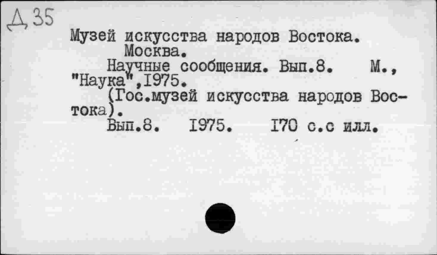 ﻿Музей искусства народов Востока.
Москва.
Научные сообщения. Выл.8. М., "Наука”,1975.
(Гос.музей искусства народов Вос тока).
т»-.— n	ТҐ1ПГ	ТПП Л	— —